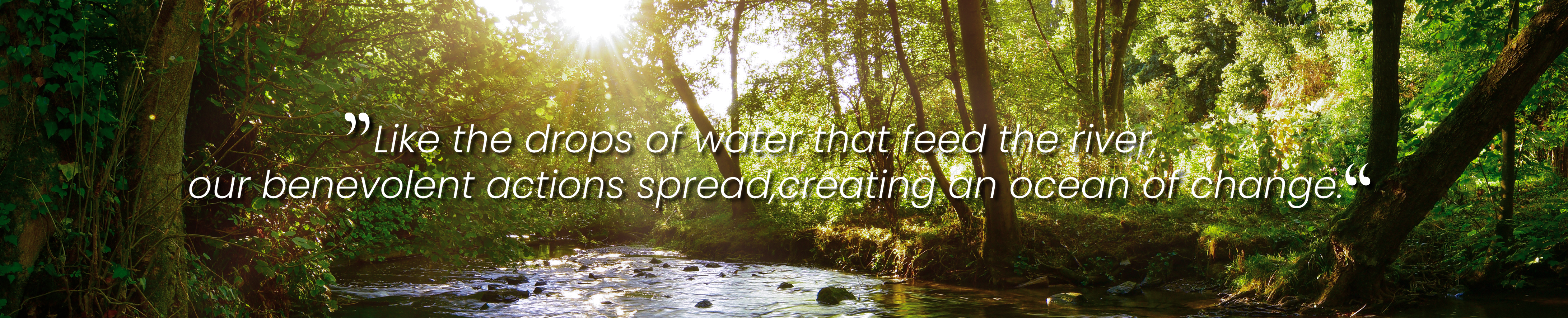 Like the drops of water that feed the river, our benevolent actions spread creating an ocean of change